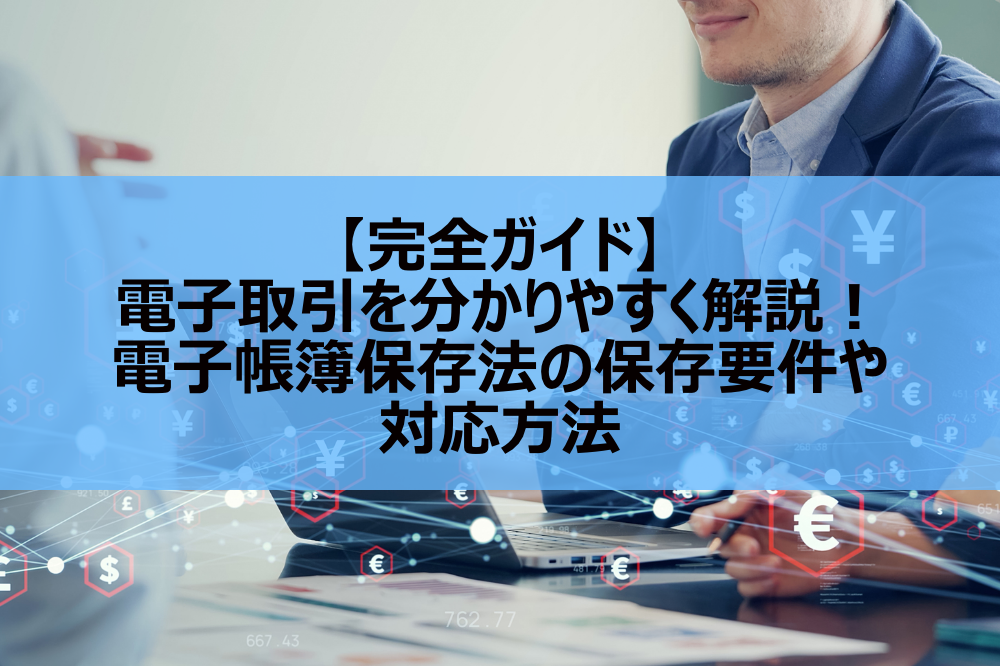 【完全ガイド】電子取引を分かりやすく解説！電子帳簿保存法の保存要件や対応方法