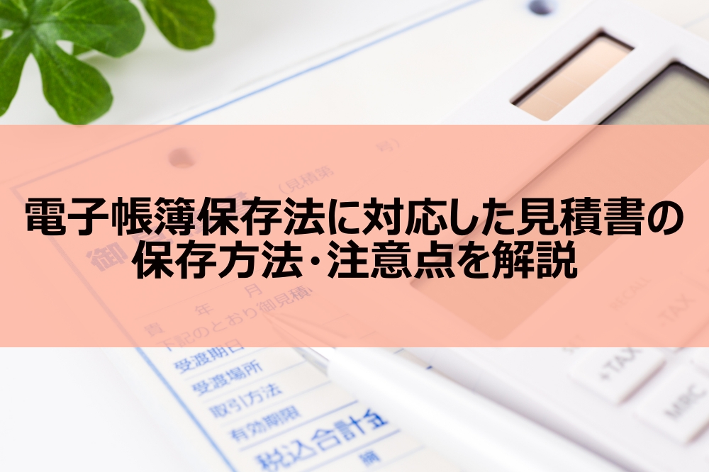 電子帳簿保存法に対応した見積書の保存方法・注意点を解説