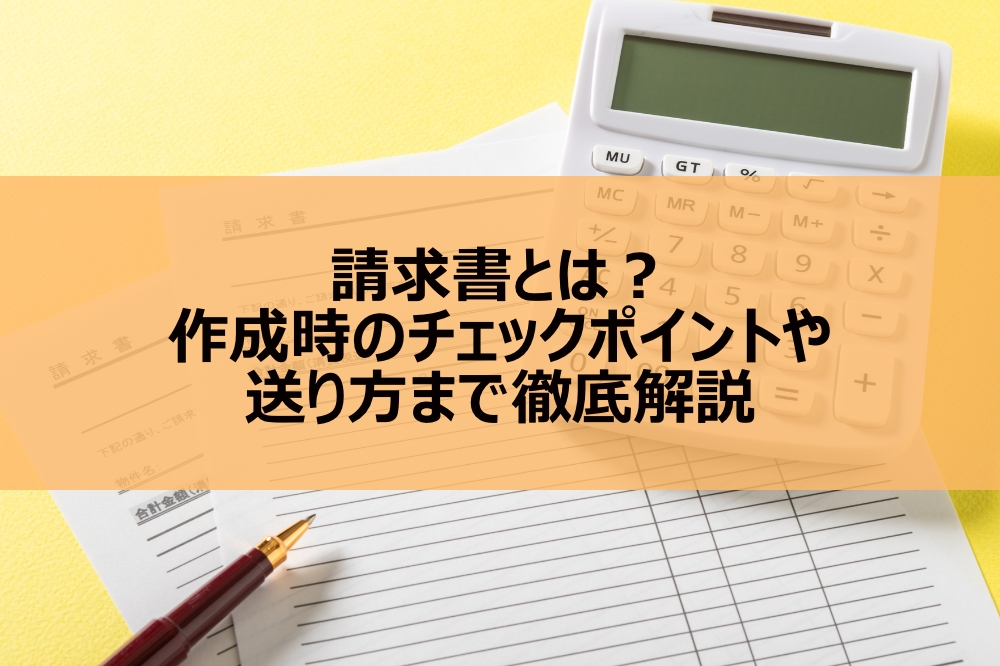 請求書とは？作成時のチェックポイントや送り方まで徹底解説