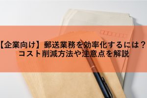 【企業向け】郵送業務を効率化するには？コスト削減方法や注意点を解説